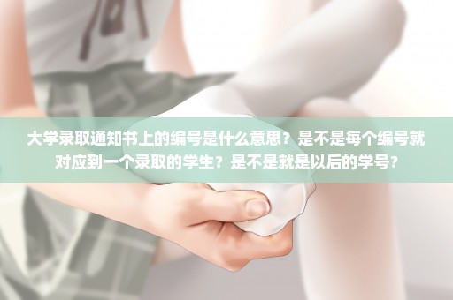 大学录取通知书上的编号是什么意思？是不是每个编号就对应到一个录取的学生？是不是就是以后的学号？