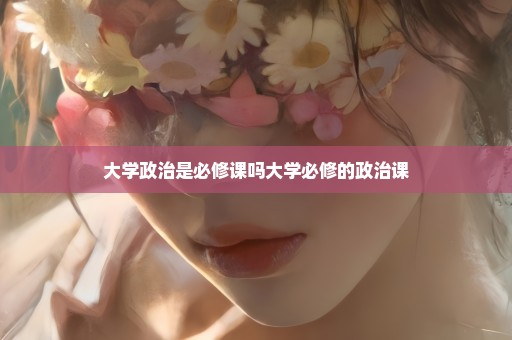 大学政治是必修课吗大学必修的政治课