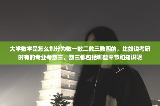 大学数学是怎么划分为数一数二数三数四的，比如说考研时有的专业考数三，数三都包括哪些章节和知识呢