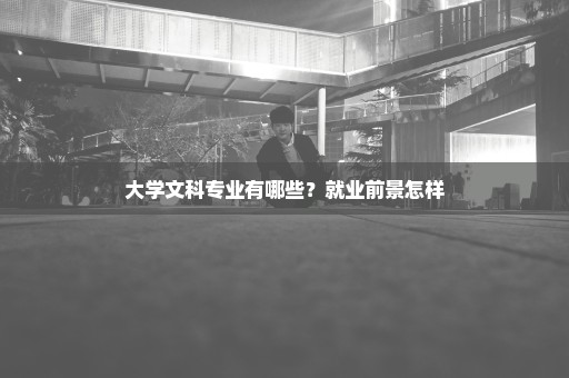 大学文科专业有哪些？就业前景怎样