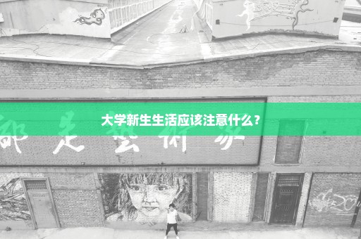 大学新生生活应该注意什么？