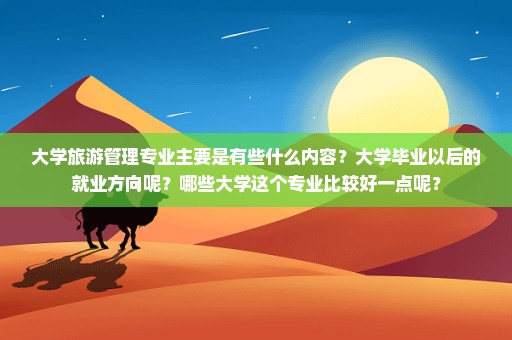 大学旅游管理专业主要是有些什么内容？大学毕业以后的就业方向呢？哪些大学这个专业比较好一点呢？