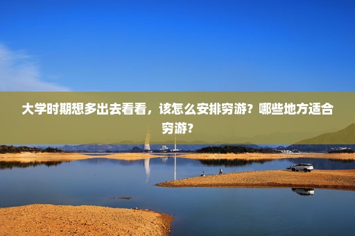 大学时期想多出去看看，该怎么安排穷游？哪些地方适合穷游？