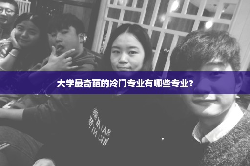 大学最奇葩的冷门专业有哪些专业？