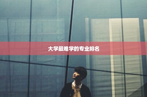 大学最难学的专业排名