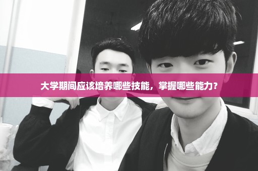 大学期间应该培养哪些技能，掌握哪些能力？