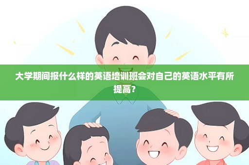 大学期间报什么样的英语培训班会对自己的英语水平有所提高？