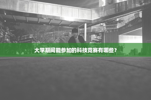 大学期间能参加的科技竞赛有哪些？
