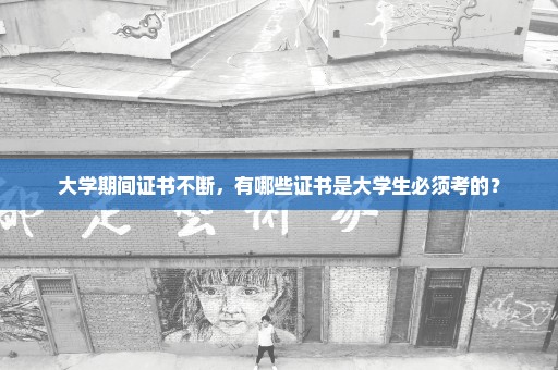 大学期间证书不断，有哪些证书是大学生必须考的？