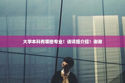 大学本科有哪些专业！请详细介绍！谢谢