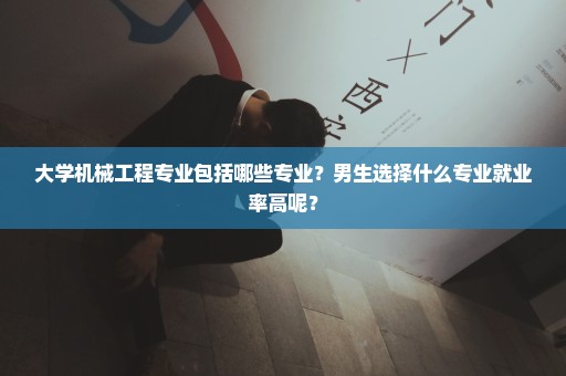 大学机械工程专业包括哪些专业？男生选择什么专业就业率高呢？