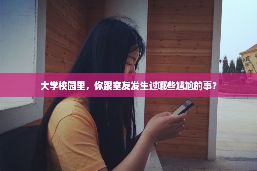 大学校园里，你跟室友发生过哪些尴尬的事？