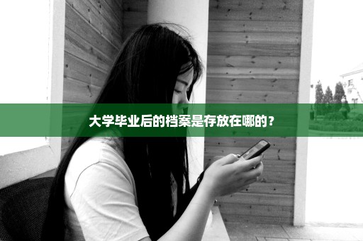 大学毕业后的档案是存放在哪的？