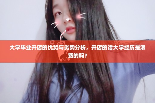 大学毕业开店的优势与劣势分析，开店的话大学经历是浪费的吗？