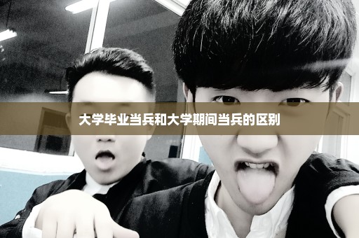 大学毕业当兵和大学期间当兵的区别