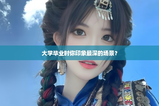 大学毕业时你印象最深的场景？