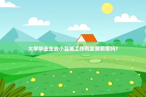 大学毕业生去小县城工作有发展前景吗？