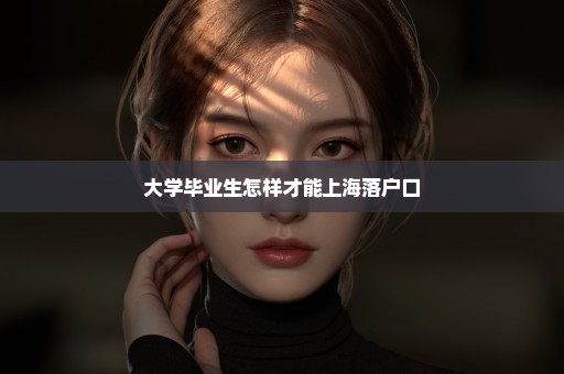 大学毕业生怎样才能上海落户口