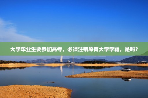 大学毕业生要参加高考，必须注销原有大学学籍，是吗？