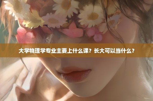 大学物理学专业主要上什么课？长大可以当什么？
