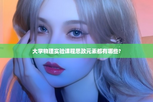 大学物理实验课程思政元素都有哪些?