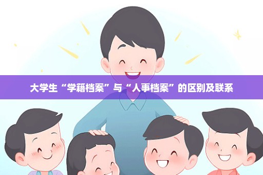 大学生“学籍档案”与“人事档案”的区别及联系