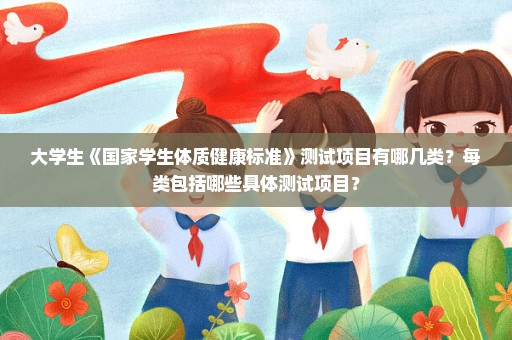 大学生《国家学生体质健康标准》测试项目有哪几类？每类包括哪些具体测试项目？