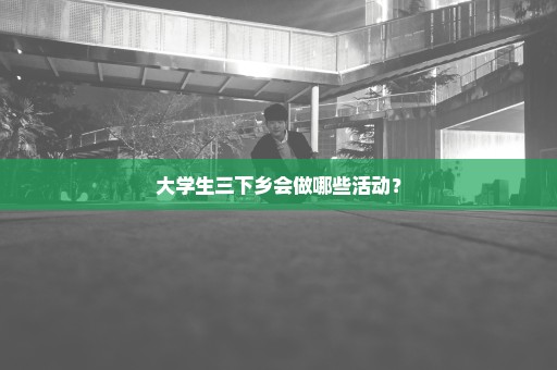 大学生三下乡会做哪些活动？