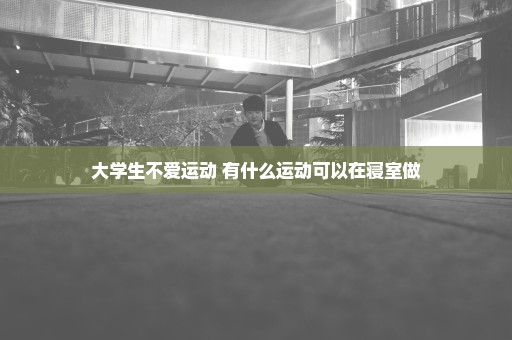 大学生不爱运动 有什么运动可以在寝室做