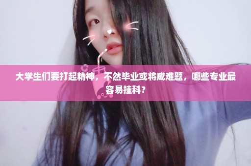 大学生们要打起精神，不然毕业或将成难题，哪些专业最容易挂科？