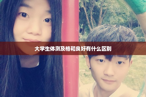大学生体测及格和良好有什么区别
