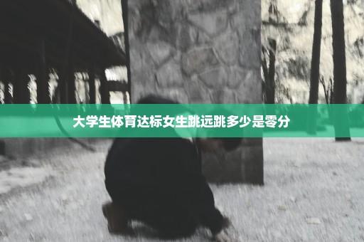 大学生体育达标女生跳远跳多少是零分