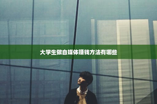 大学生做自媒体赚钱方法有哪些