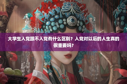 大学生入党跟不入党有什么区别？入党对以后的人生真的很重要吗？