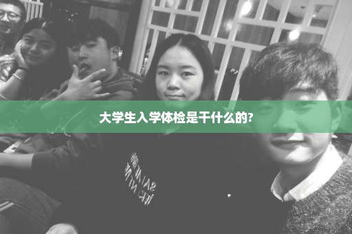 大学生入学体检是干什么的?