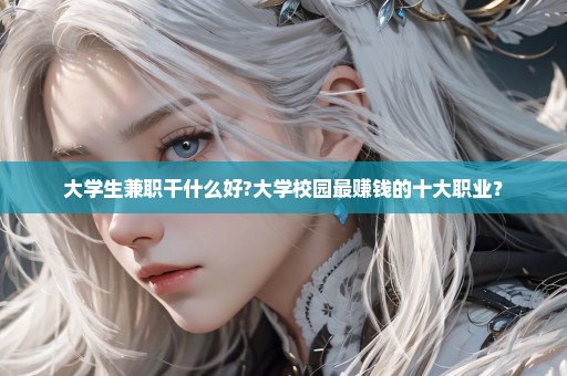 大学生兼职干什么好?大学校园最赚钱的十大职业？