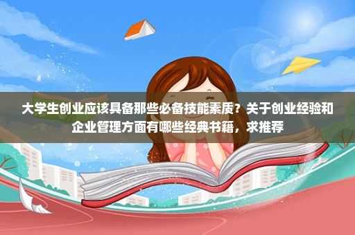 大学生创业应该具备那些必备技能素质？关于创业经验和企业管理方面有哪些经典书籍，求推荐