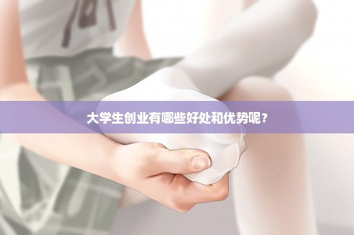 大学生创业有哪些好处和优势呢？