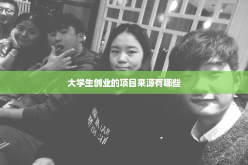 大学生创业的项目来源有哪些