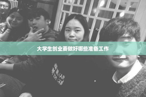 大学生创业要做好哪些准备工作