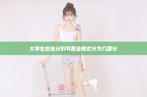 大学生创业计划书商业模式分为几部分