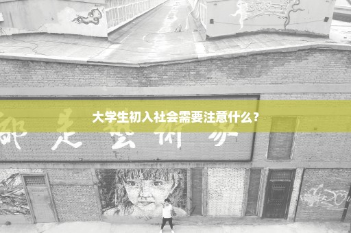 大学生初入社会需要注意什么？