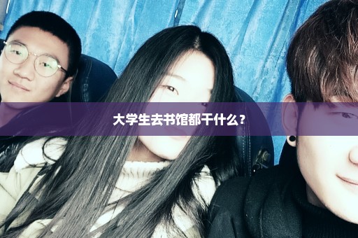 大学生去书馆都干什么？