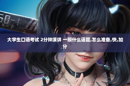 大学生口语考试 2分钟演讲 一般什么话题,怎么准备,快,加分