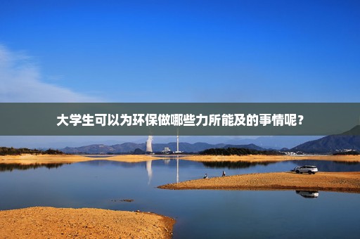 大学生可以为环保做哪些力所能及的事情呢？
