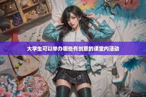 大学生可以举办哪些有创意的课堂内活动