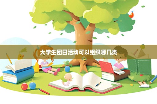 大学生团日活动可以组织哪几类