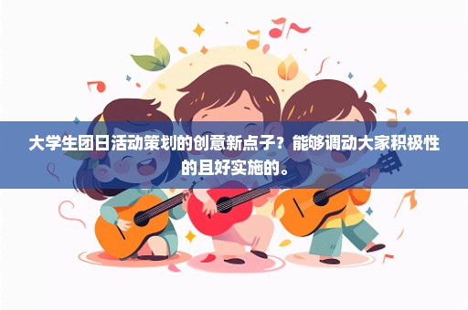 大学生团日活动策划的创意新点子？能够调动大家积极性的且好实施的。