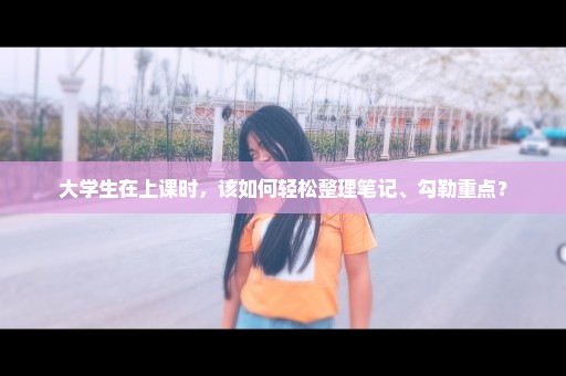 大学生在上课时，该如何轻松整理笔记、勾勒重点？