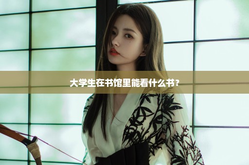 大学生在书馆里能看什么书？